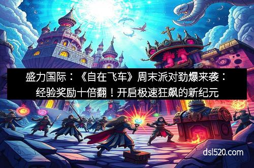 盛力国际：《自在飞车》周末派对劲爆来袭：经验奖励十倍翻！开启极速狂飙的新纪元