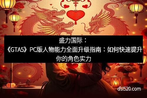 盛力国际：《GTA5》PC版人物能力全面升级指南：如何快速提升你的角色实力